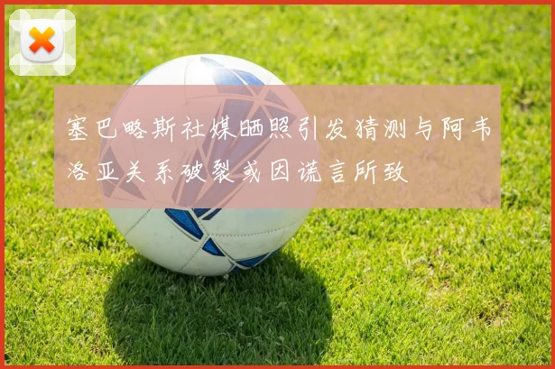 塞巴略斯社媒晒照引发猜测与阿韦洛亚关系破裂或因谎言所致