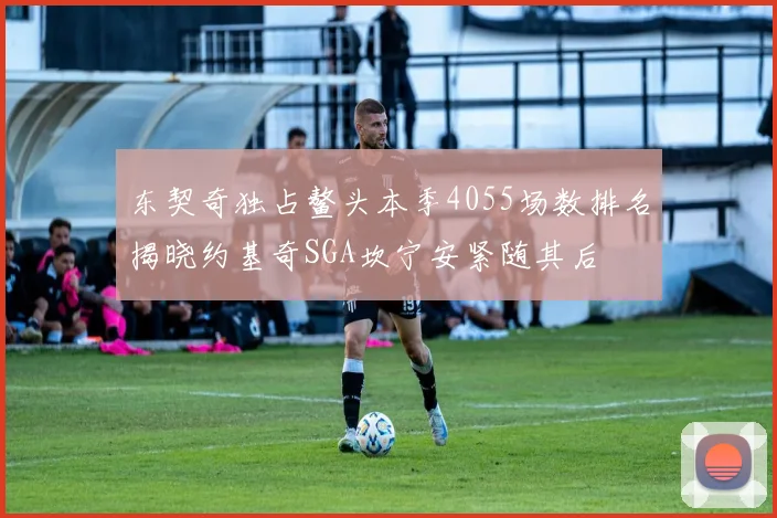 东契奇独占鳌头本季4055场数排名揭晓约基奇SGA坎宁安紧随其后
