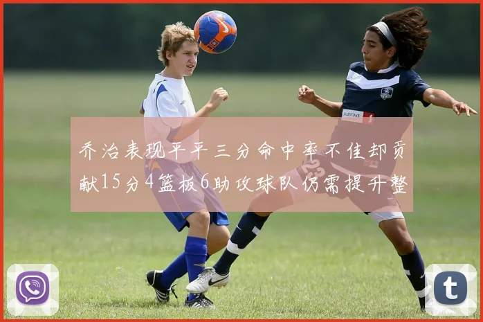 乔治表现平平三分命中率不佳却贡献15分4篮板6助攻球队仍需提升整体状态