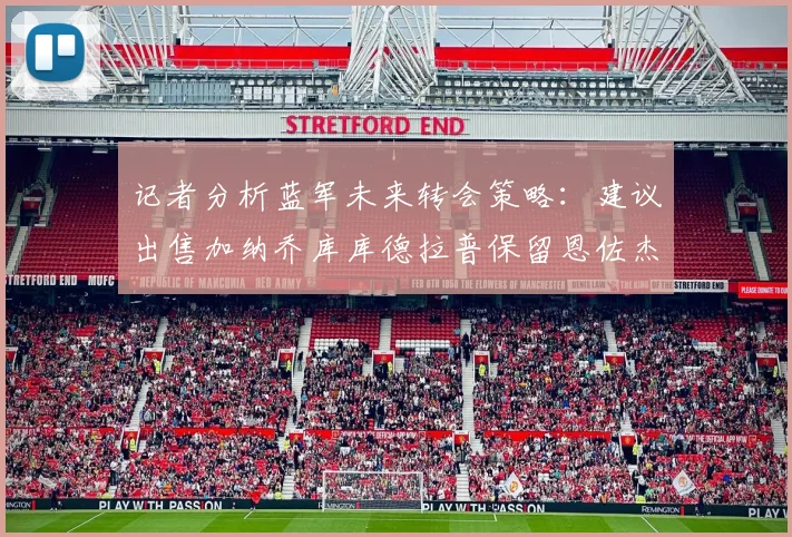 记者分析蓝军未来转会策略：建议出售加纳乔库库德拉普保留恩佐杰克逊