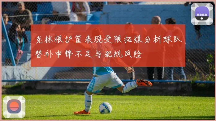 克林根护筐表现受限拓媒分析球队替补中锋不足与犯规风险