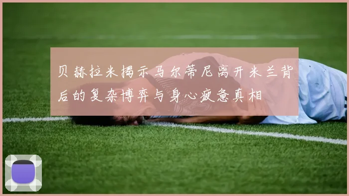 贝赫拉米揭示马尔蒂尼离开米兰背后的复杂博弈与身心疲惫真相