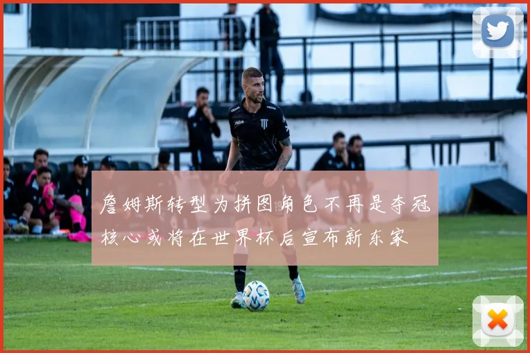 詹姆斯转型为拼图角色不再是夺冠核心或将在世界杯后宣布新东家